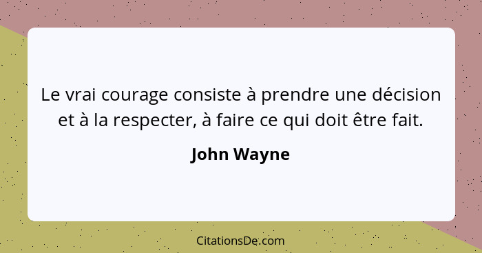 Le vrai courage consiste à prendre une décision et à la respecter, à faire ce qui doit être fait.... - John Wayne