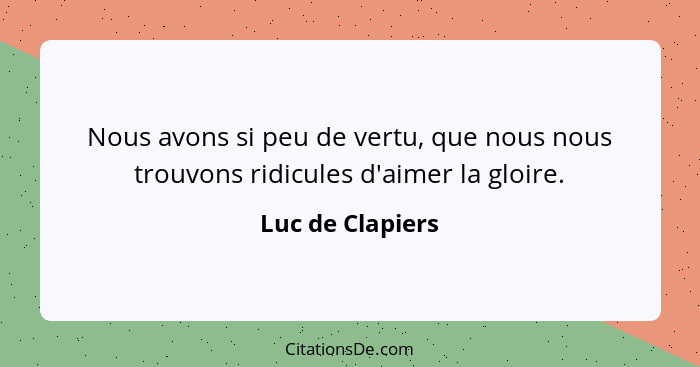 Nous avons si peu de vertu, que nous nous trouvons ridicules d'aimer la gloire.... - Luc de Clapiers