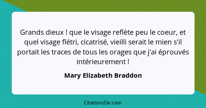 Grands dieux ! que le visage reflète peu le coeur, et quel visage flétri, cicatrisé, vieilli serait le mien s'il portait... - Mary Elizabeth Braddon