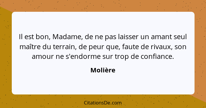 Il est bon, Madame, de ne pas laisser un amant seul maître du terrain, de peur que, faute de rivaux, son amour ne s'endorme sur trop de conf... - Molière