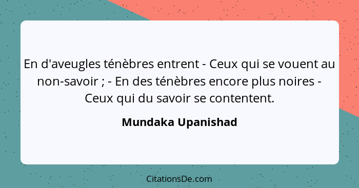 En d'aveugles ténèbres entrent - Ceux qui se vouent au non-savoir ; - En des ténèbres encore plus noires - Ceux qui du savoir... - Mundaka Upanishad