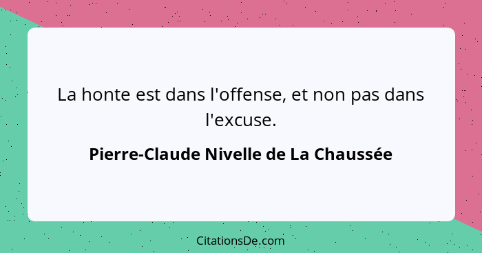 La honte est dans l'offense, et non pas dans l'excuse.... - Pierre-Claude Nivelle de La Chaussée