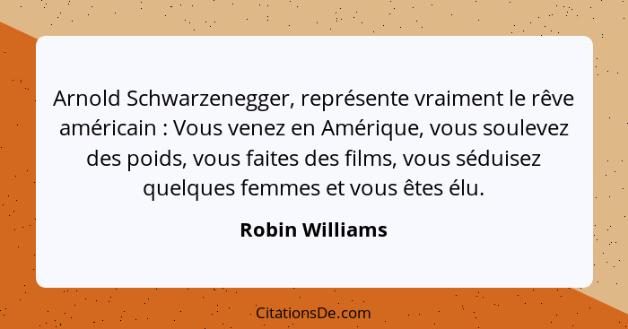 Arnold Schwarzenegger, représente vraiment le rêve américain : Vous venez en Amérique, vous soulevez des poids, vous faites des... - Robin Williams