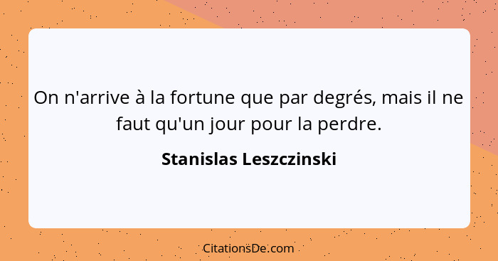 On n'arrive à la fortune que par degrés, mais il ne faut qu'un jour pour la perdre.... - Stanislas Leszczinski