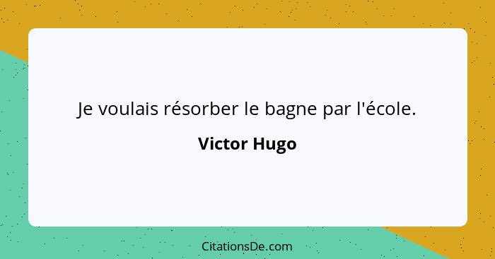 Je voulais résorber le bagne par l'école.... - Victor Hugo