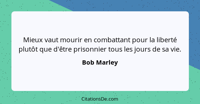 Mieux vaut mourir en combattant pour la liberté plutôt que d'être prisonnier tous les jours de sa vie.... - Bob Marley
