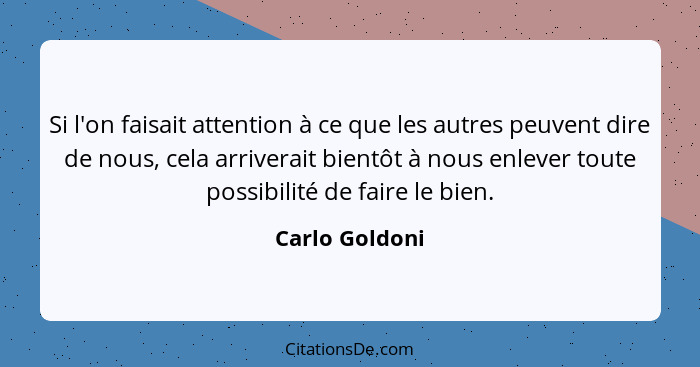 Si l'on faisait attention à ce que les autres peuvent dire de nous, cela arriverait bientôt à nous enlever toute possibilité de faire... - Carlo Goldoni