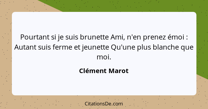 Pourtant si je suis brunette Ami, n'en prenez émoi : Autant suis ferme et jeunette Qu'une plus blanche que moi.... - Clément Marot