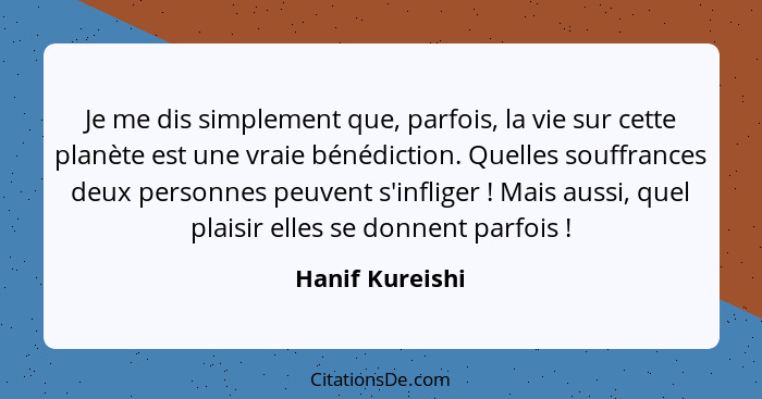 Je me dis simplement que, parfois, la vie sur cette planète est une vraie bénédiction. Quelles souffrances deux personnes peuvent s'i... - Hanif Kureishi