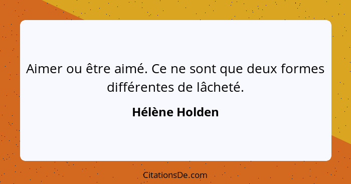 Aimer ou être aimé. Ce ne sont que deux formes différentes de lâcheté.... - Hélène Holden