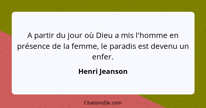 A partir du jour où Dieu a mis l'homme en présence de la femme, le paradis est devenu un enfer.... - Henri Jeanson