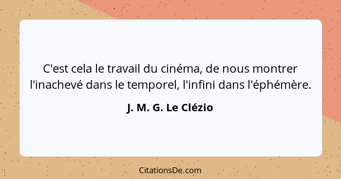 C'est cela le travail du cinéma, de nous montrer l'inachevé dans le temporel, l'infini dans l'éphémère.... - J. M. G. Le Clézio