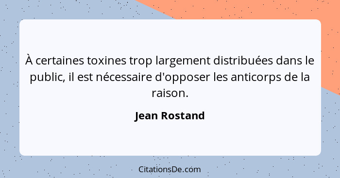 À certaines toxines trop largement distribuées dans le public, il est nécessaire d'opposer les anticorps de la raison.... - Jean Rostand