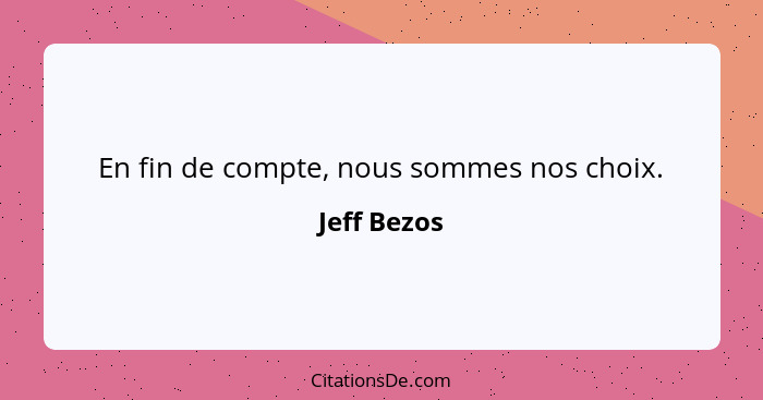 En fin de compte, nous sommes nos choix.... - Jeff Bezos