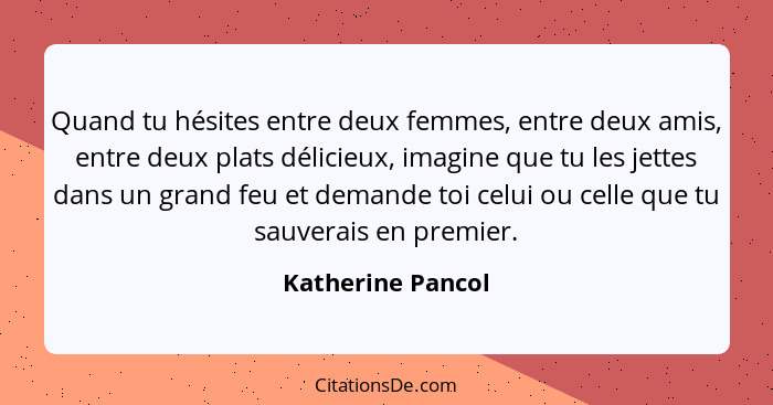 Quand tu hésites entre deux femmes, entre deux amis, entre deux plats délicieux, imagine que tu les jettes dans un grand feu et dem... - Katherine Pancol