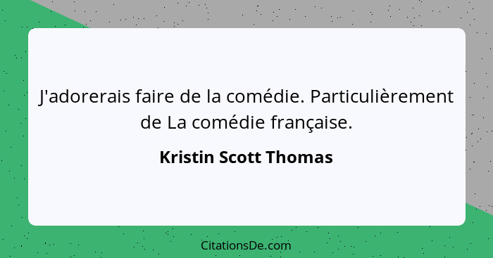 J'adorerais faire de la comédie. Particulièrement de La comédie française.... - Kristin Scott Thomas