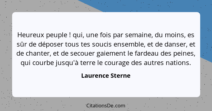 Heureux peuple ! qui, une fois par semaine, du moins, es sûr de déposer tous tes soucis ensemble, et de danser, et de chanter,... - Laurence Sterne