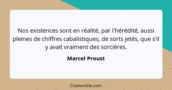 Nos existences sont en réalité, par l'hérédité, aussi pleines de chiffres cabalistiques, de sorts jetés, que s'il y avait vraiment des... - Marcel Proust