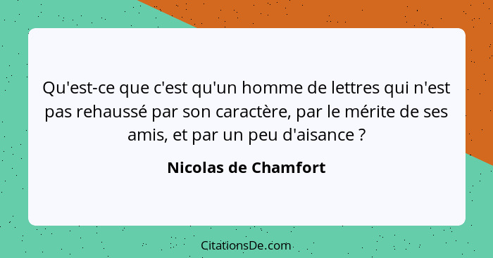 Qu'est-ce que c'est qu'un homme de lettres qui n'est pas rehaussé par son caractère, par le mérite de ses amis, et par un peu d'... - Nicolas de Chamfort