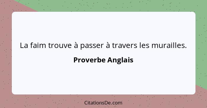 La faim trouve à passer à travers les murailles.... - Proverbe Anglais