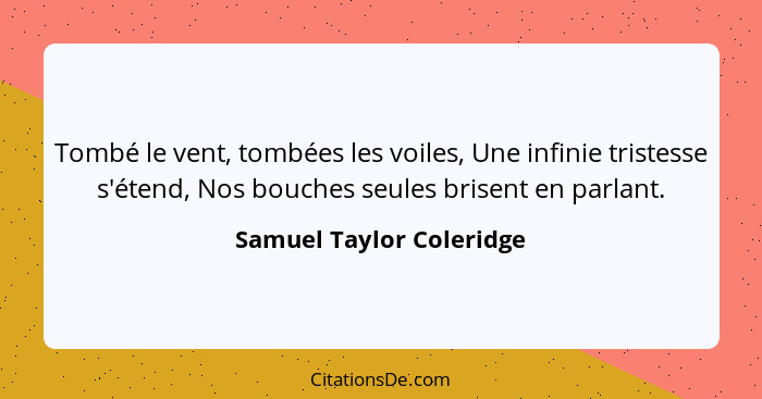 Tombé le vent, tombées les voiles, Une infinie tristesse s'étend, Nos bouches seules brisent en parlant.... - Samuel Taylor Coleridge