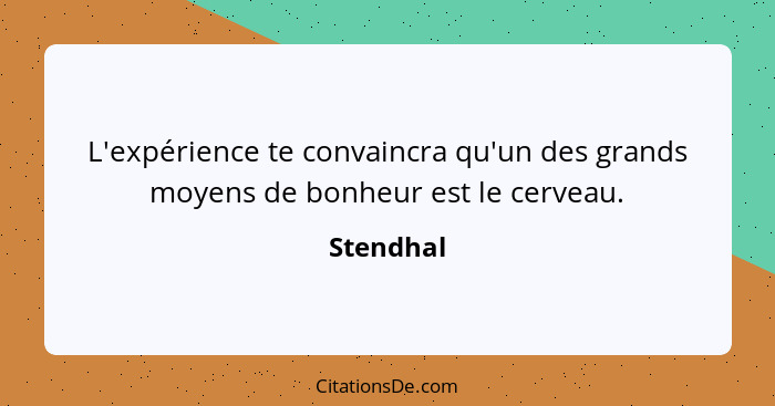 L'expérience te convaincra qu'un des grands moyens de bonheur est le cerveau.... - Stendhal