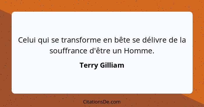 Celui qui se transforme en bête se délivre de la souffrance d'être un Homme.... - Terry Gilliam