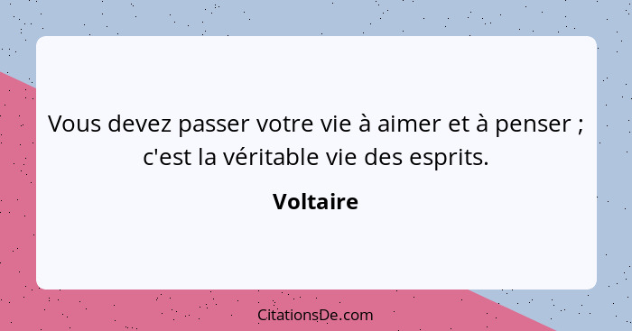 Vous devez passer votre vie à aimer et à penser ; c'est la véritable vie des esprits.... - Voltaire