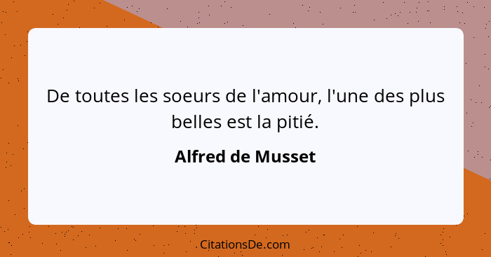 De toutes les soeurs de l'amour, l'une des plus belles est la pitié.... - Alfred de Musset