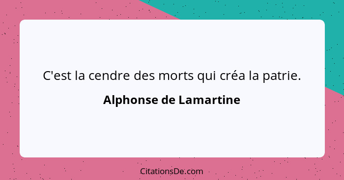 C'est la cendre des morts qui créa la patrie.... - Alphonse de Lamartine