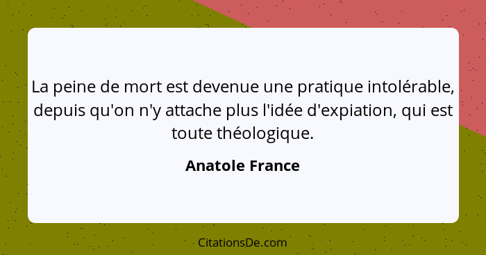 La peine de mort est devenue une pratique intolérable, depuis qu'on n'y attache plus l'idée d'expiation, qui est toute théologique.... - Anatole France