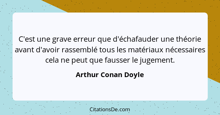 C'est une grave erreur que d'échafauder une théorie avant d'avoir rassemblé tous les matériaux nécessaires cela ne peut que fauss... - Arthur Conan Doyle