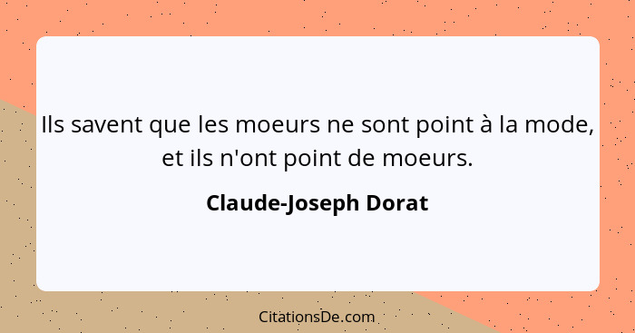 Ils savent que les moeurs ne sont point à la mode, et ils n'ont point de moeurs.... - Claude-Joseph Dorat