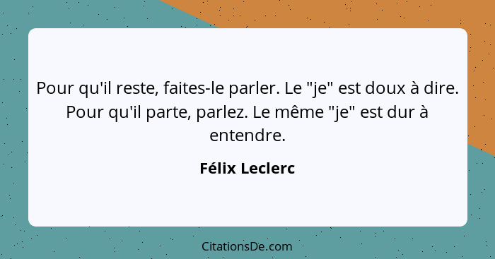 Pour qu'il reste, faites-le parler. Le "je" est doux à dire. Pour qu'il parte, parlez. Le même "je" est dur à entendre.... - Félix Leclerc