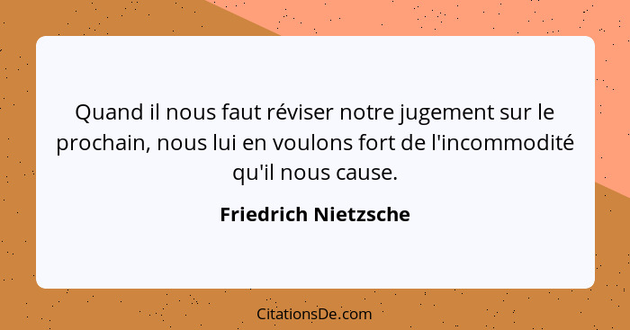 Quand il nous faut réviser notre jugement sur le prochain, nous lui en voulons fort de l'incommodité qu'il nous cause.... - Friedrich Nietzsche