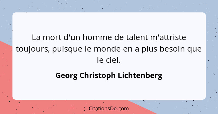 La mort d'un homme de talent m'attriste toujours, puisque le monde en a plus besoin que le ciel.... - Georg Christoph Lichtenberg