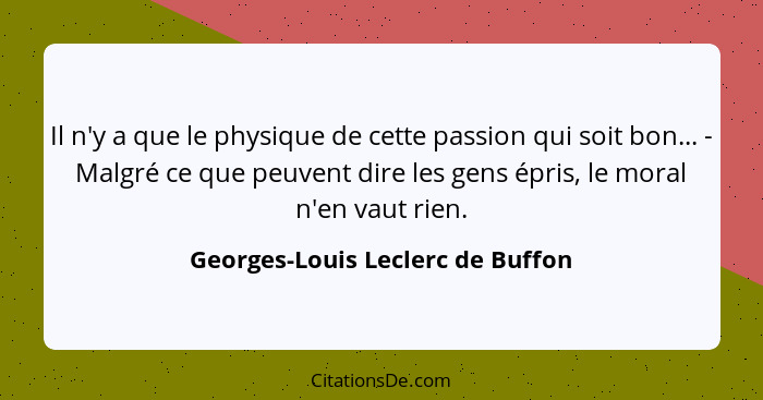 Il n'y a que le physique de cette passion qui soit bon... - Malgré ce que peuvent dire les gens épris, le moral n'en... - Georges-Louis Leclerc de Buffon