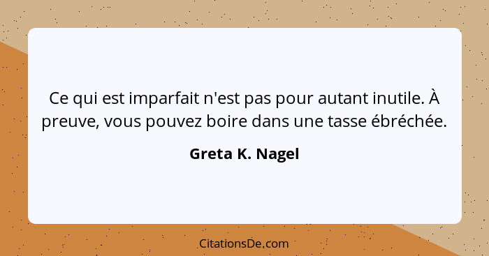 Ce qui est imparfait n'est pas pour autant inutile. À preuve, vous pouvez boire dans une tasse ébréchée.... - Greta K. Nagel