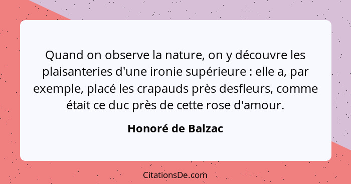 Quand on observe la nature, on y découvre les plaisanteries d'une ironie supérieure : elle a, par exemple, placé les crapauds... - Honoré de Balzac