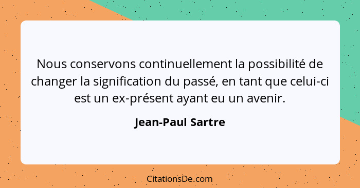 Nous conservons continuellement la possibilité de changer la signification du passé, en tant que celui-ci est un ex-présent ayant e... - Jean-Paul Sartre