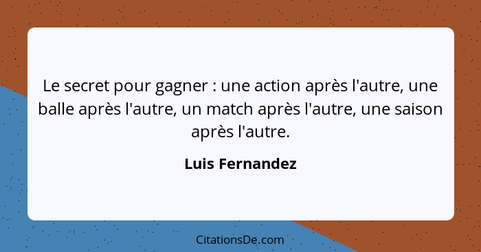 Le secret pour gagner : une action après l'autre, une balle après l'autre, un match après l'autre, une saison après l'autre.... - Luis Fernandez