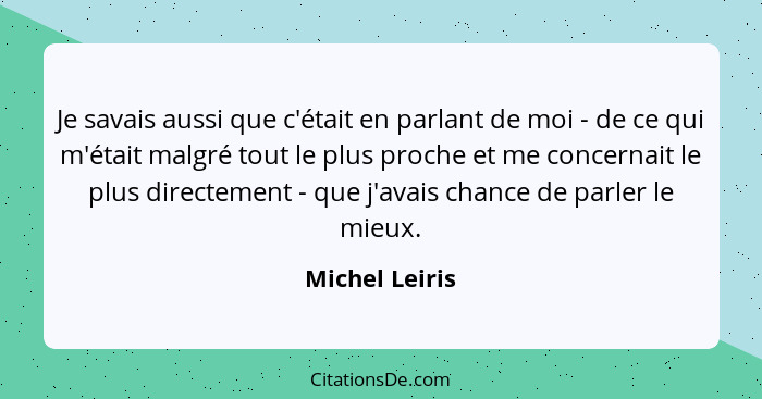 Je savais aussi que c'était en parlant de moi - de ce qui m'était malgré tout le plus proche et me concernait le plus directement - qu... - Michel Leiris