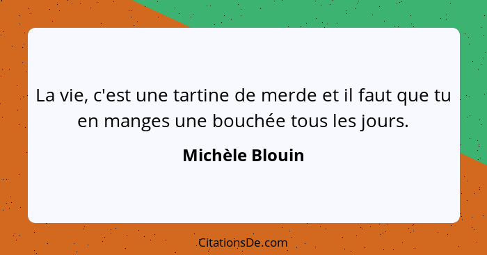 La vie, c'est une tartine de merde et il faut que tu en manges une bouchée tous les jours.... - Michèle Blouin