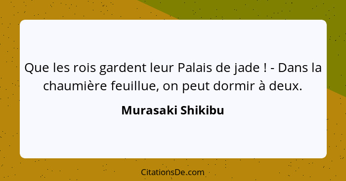 Que les rois gardent leur Palais de jade ! - Dans la chaumière feuillue, on peut dormir à deux.... - Murasaki Shikibu