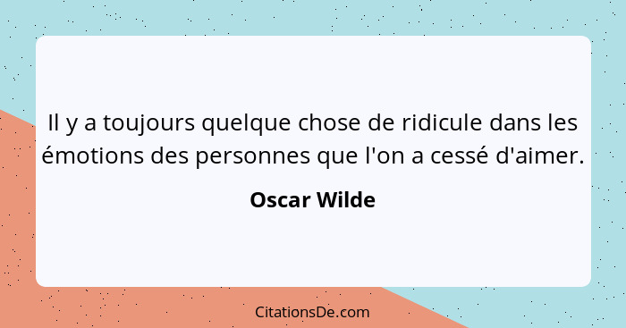 Il y a toujours quelque chose de ridicule dans les émotions des personnes que l'on a cessé d'aimer.... - Oscar Wilde