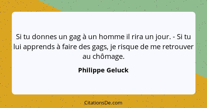 Si tu donnes un gag à un homme il rira un jour. - Si tu lui apprends à faire des gags, je risque de me retrouver au chômage.... - Philippe Geluck