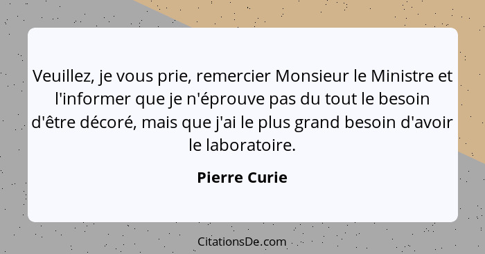 Veuillez, je vous prie, remercier Monsieur le Ministre et l'informer que je n'éprouve pas du tout le besoin d'être décoré, mais que j'a... - Pierre Curie