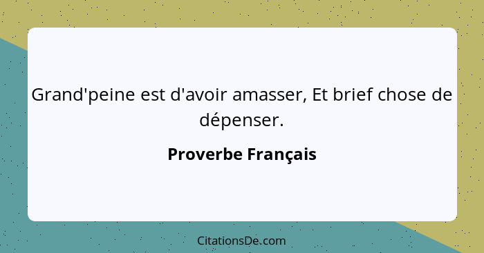 Grand'peine est d'avoir amasser, Et brief chose de dépenser.... - Proverbe Français