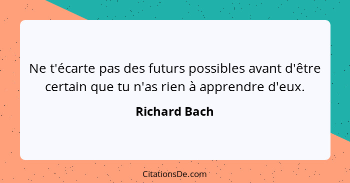 Ne t'écarte pas des futurs possibles avant d'être certain que tu n'as rien à apprendre d'eux.... - Richard Bach