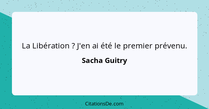 La Libération ? J'en ai été le premier prévenu.... - Sacha Guitry